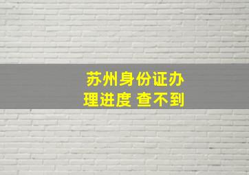 苏州身份证办理进度 查不到